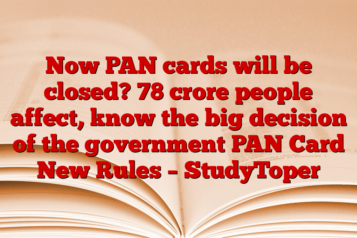 Now PAN cards will be closed? 78 crore people affect, know the big decision of the government PAN Card New Rules – StudyToper