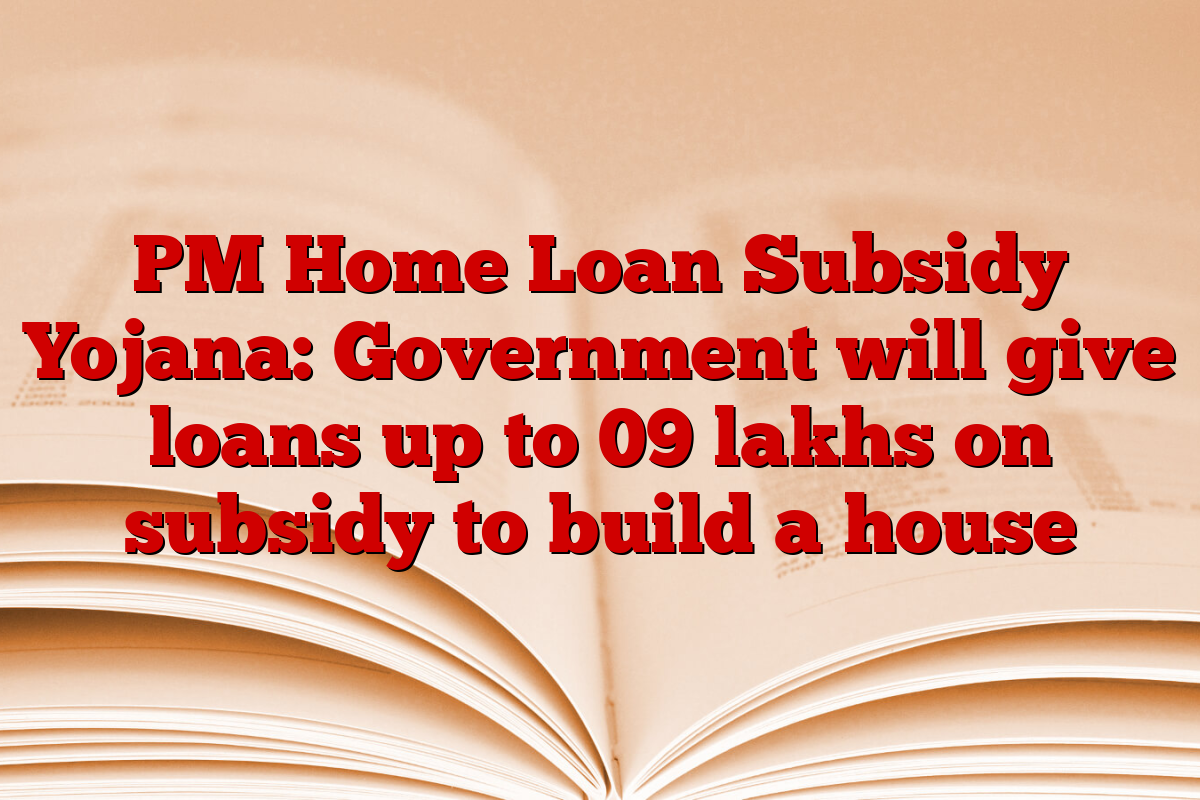 PM Home Loan Subsidy Yojana: Government will give loans up to 09 lakhs on subsidy to build a house