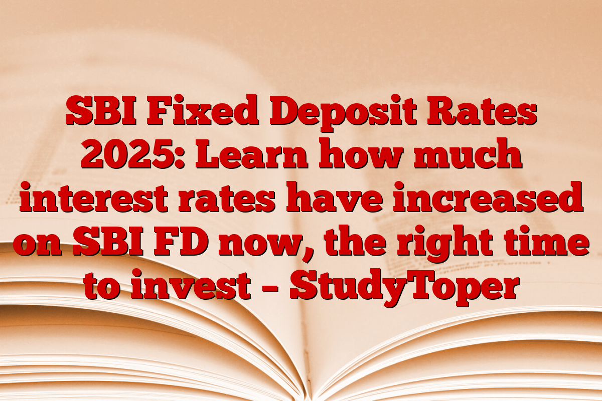 SBI Fixed Deposit Rates 2025: Learn how much interest rates have increased on SBI FD now, the right time to invest – StudyToper