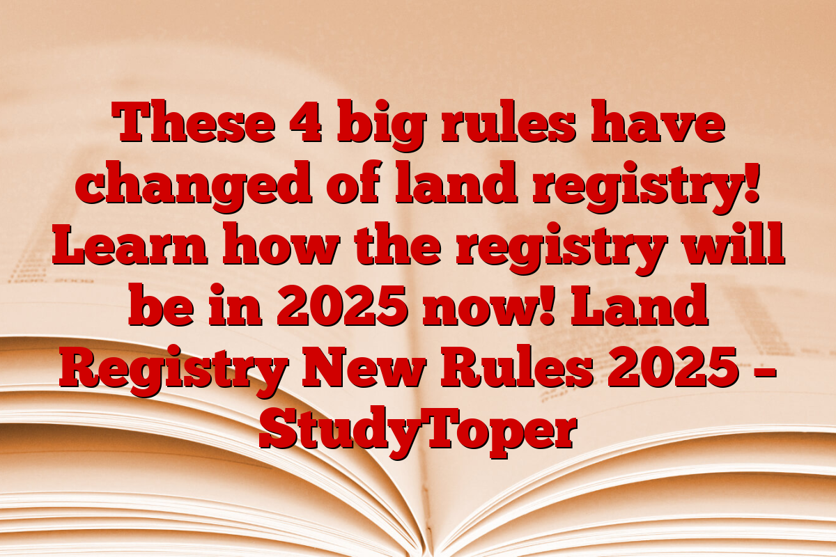 These 4 big rules have changed of land registry! Learn how the registry will be in 2025 now! Land Registry New Rules 2025 – StudyToper