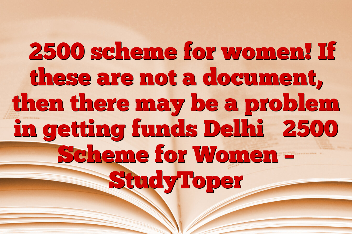 ₹ 2500 scheme for women! If these are not a document, then there may be a problem in getting funds Delhi ₹ 2500 Scheme for Women – StudyToper