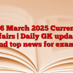 06 March 2025 Current Affairs | Daily GK updates and top news for exams