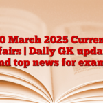 10 March 2025 Current Affairs | Daily GK updates and top news for exams