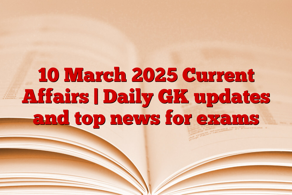 10 March 2025 Current Affairs | Daily GK updates and top news for exams