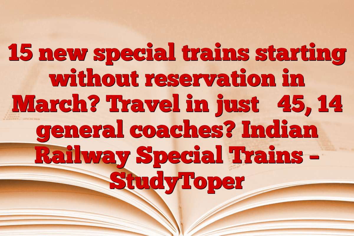 15 new special trains starting without reservation in March? Travel in just ₹ 45, 14 general coaches? Indian Railway Special Trains – StudyToper