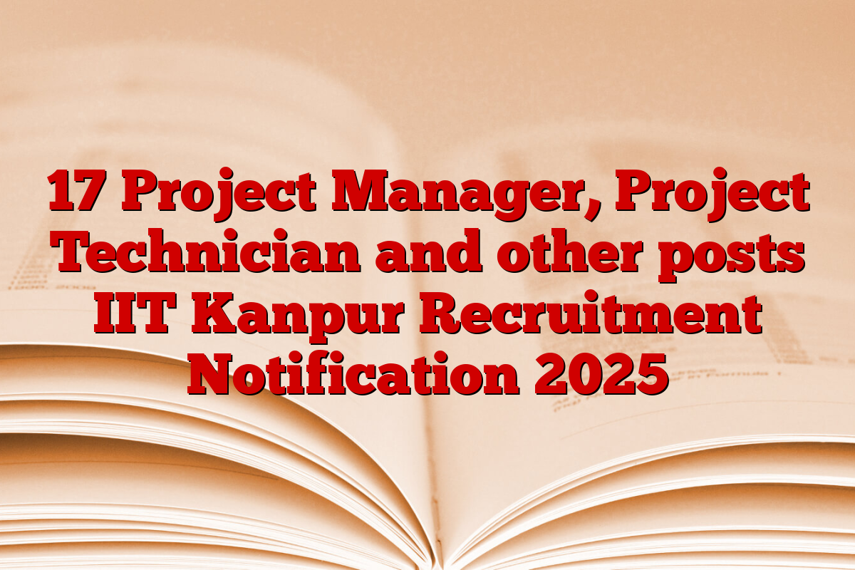 17 Project Manager, Project Technician and other posts IIT Kanpur Recruitment Notification 2025