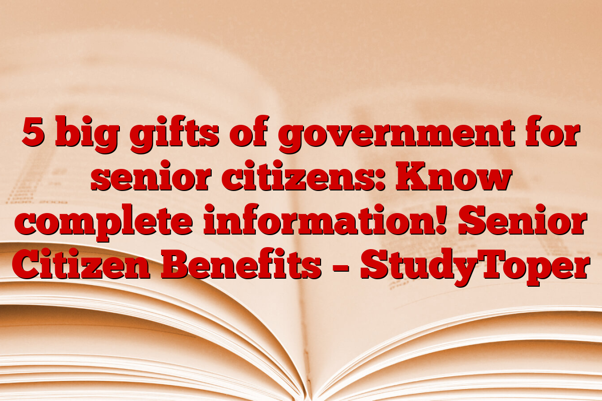 5 big gifts of government for senior citizens: Know complete information! Senior Citizen Benefits – StudyToper