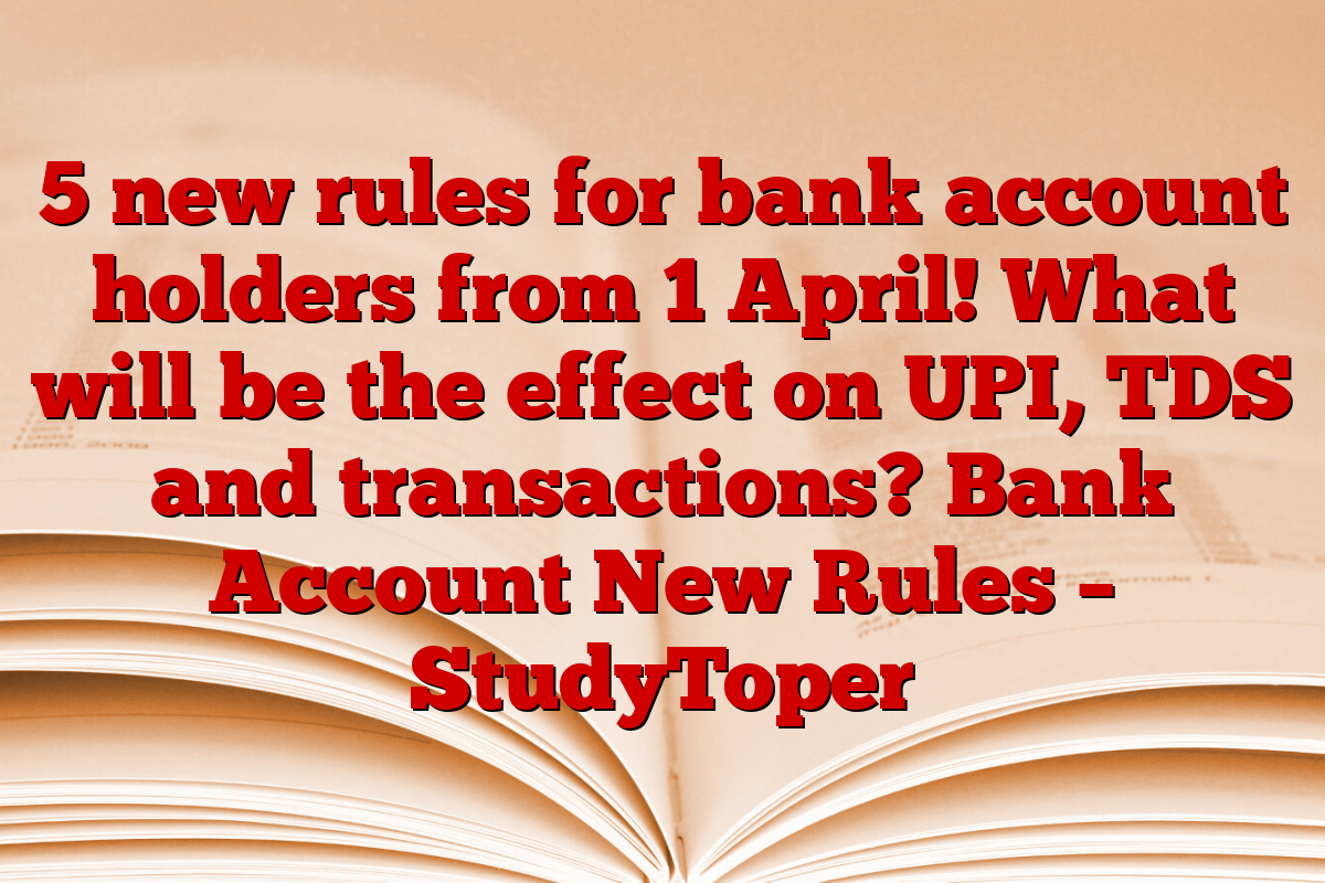 5 new rules for bank account holders from 1 April! What will be the effect on UPI, TDS and transactions? Bank Account New Rules – StudyToper