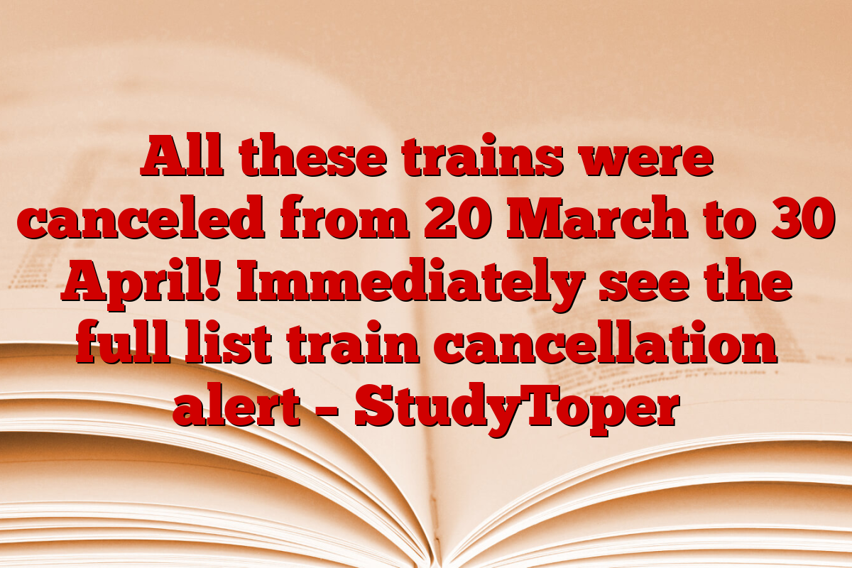 All these trains were canceled from 20 March to 30 April! Immediately see the full list train cancellation alert – StudyToper