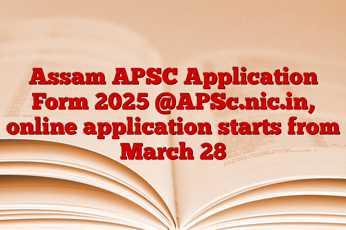 Assam APSC Application Form 2025 @APSc.nic.in, online application starts from March 28