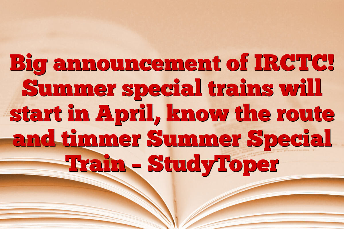 Big announcement of IRCTC! Summer special trains will start in April, know the route and timmer Summer Special Train – StudyToper