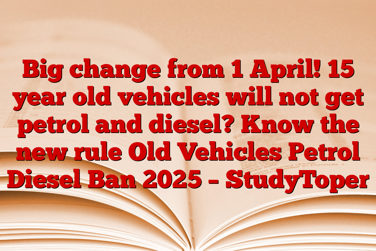 Big change from 1 April! 15 year old vehicles will not get petrol and diesel? Know the new rule Old Vehicles Petrol Diesel Ban 2025 – StudyToper