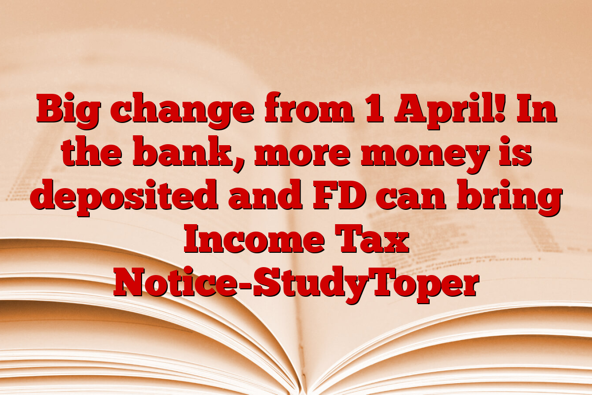 Big change from 1 April! In the bank, more money is deposited and FD can bring Income Tax Notice-StudyToper