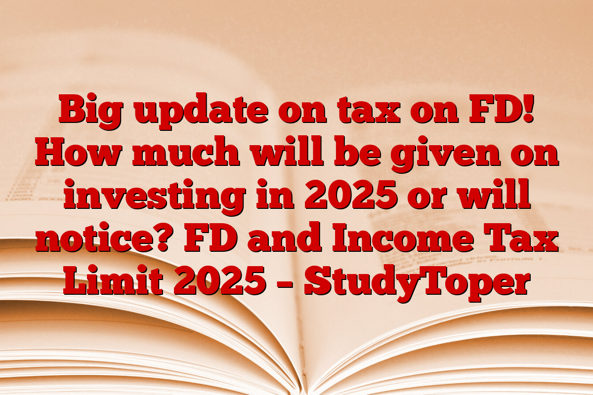 Big update on tax on FD! How much will be given on investing in 2025 or will notice? FD and Income Tax Limit 2025 – StudyToper