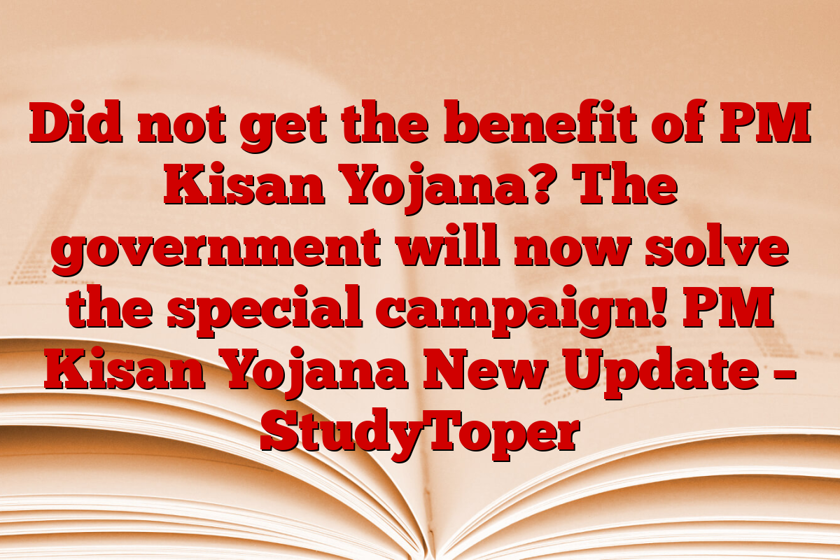 Did not get the benefit of PM Kisan Yojana? The government will now solve the special campaign! PM Kisan Yojana New Update – StudyToper