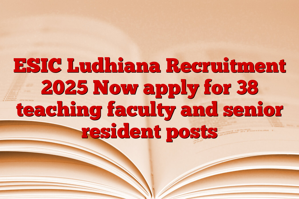 ESIC Ludhiana Recruitment 2025 Now apply for 38 teaching faculty and senior resident posts