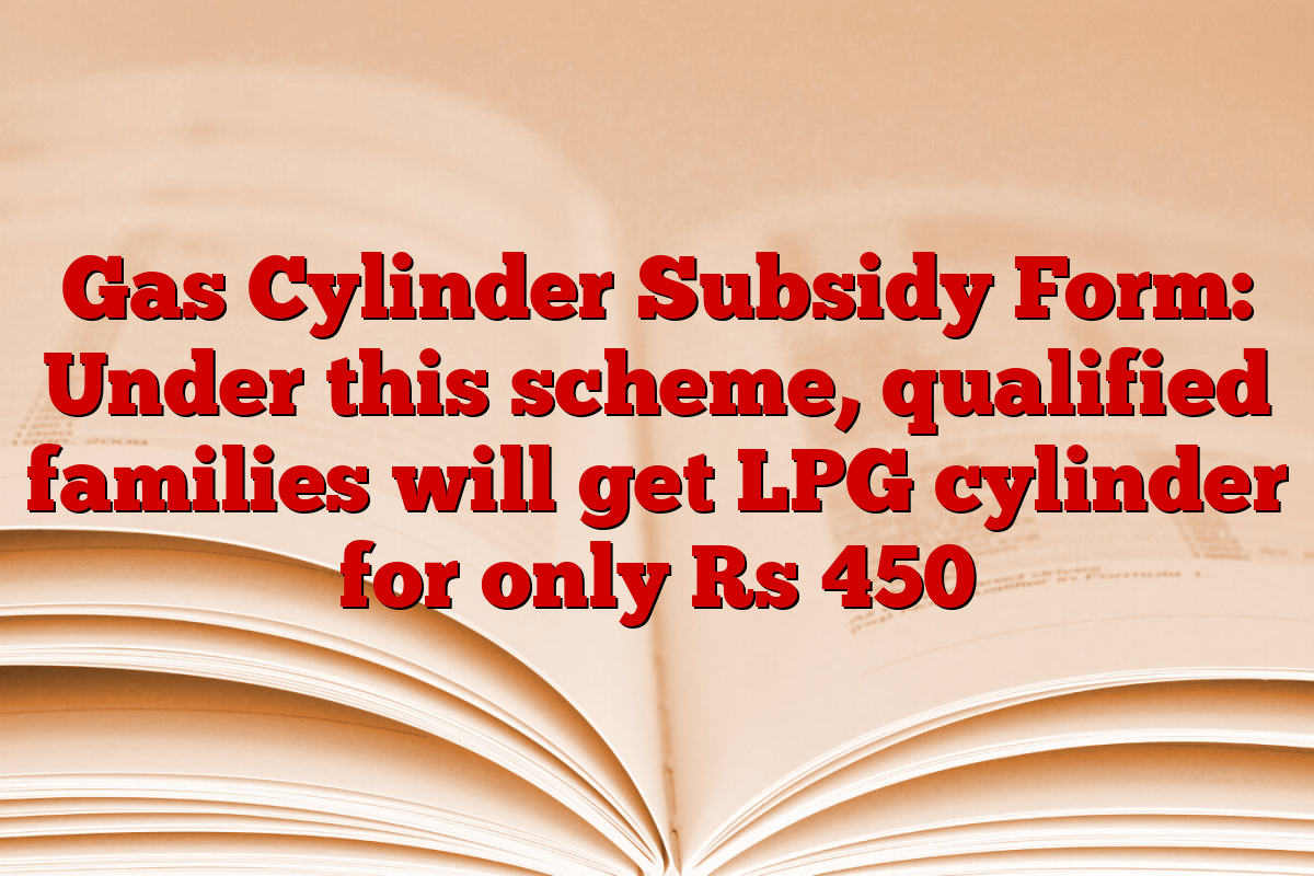 Gas Cylinder Subsidy Form: Under this scheme, qualified families will get LPG cylinder for only Rs 450
