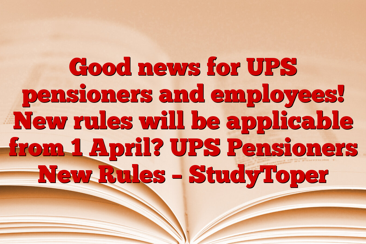 Good news for UPS pensioners and employees! New rules will be applicable from 1 April? UPS Pensioners New Rules – StudyToper