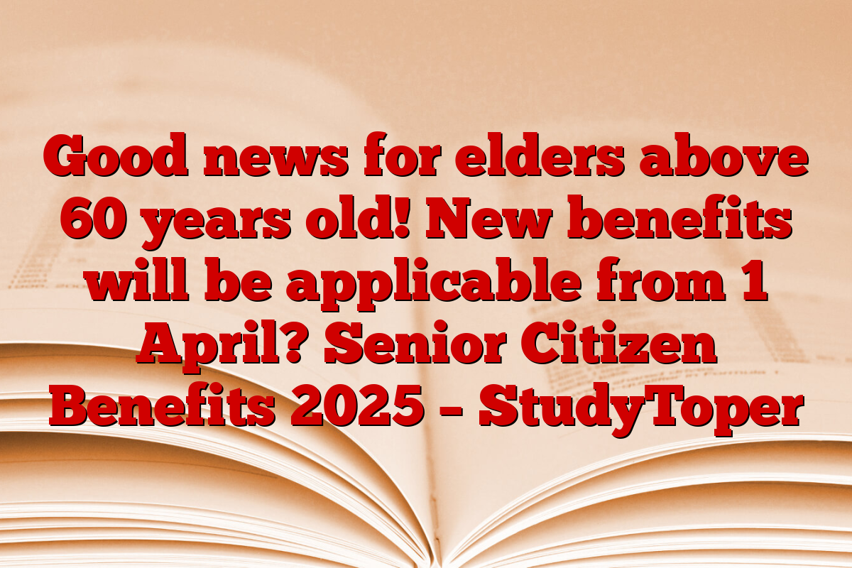 Good news for elders above 60 years old! New benefits will be applicable from 1 April? Senior Citizen Benefits 2025 – StudyToper