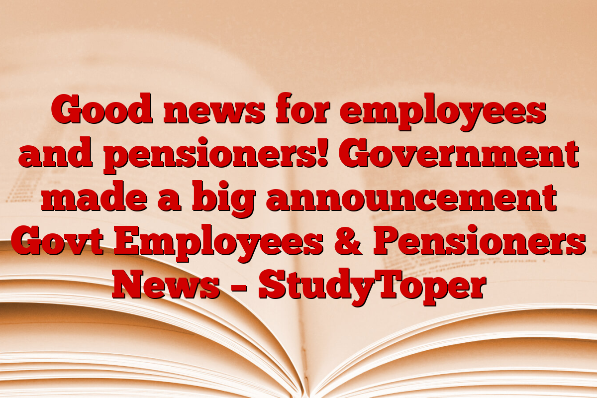 Good news for employees and pensioners! Government made a big announcement Govt Employees & Pensioners News – StudyToper