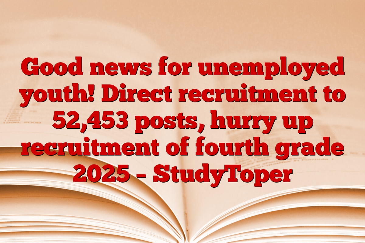 Good news for unemployed youth! Direct recruitment to 52,453 posts, hurry up recruitment of fourth grade 2025 – StudyToper