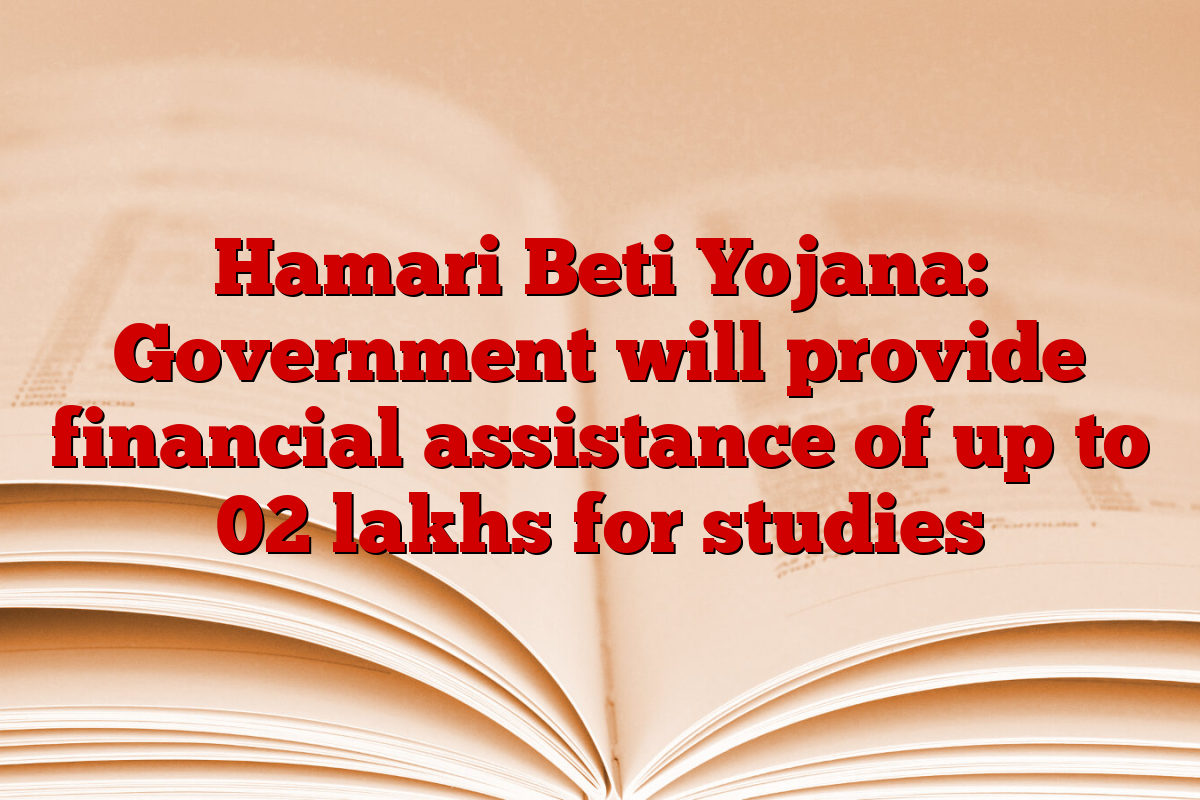 Hamari Beti Yojana: Government will provide financial assistance of up to 02 lakhs for studies