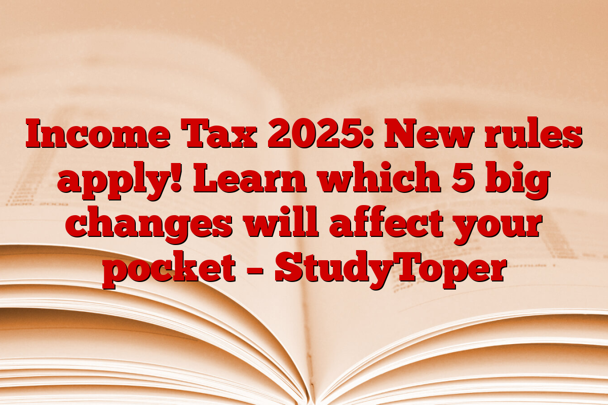 Income Tax 2025: New rules apply! Learn which 5 big changes will affect your pocket – StudyToper