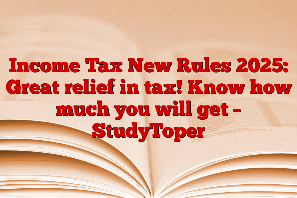 Income Tax New Rules 2025: Great relief in tax! Know how much you will get – StudyToper