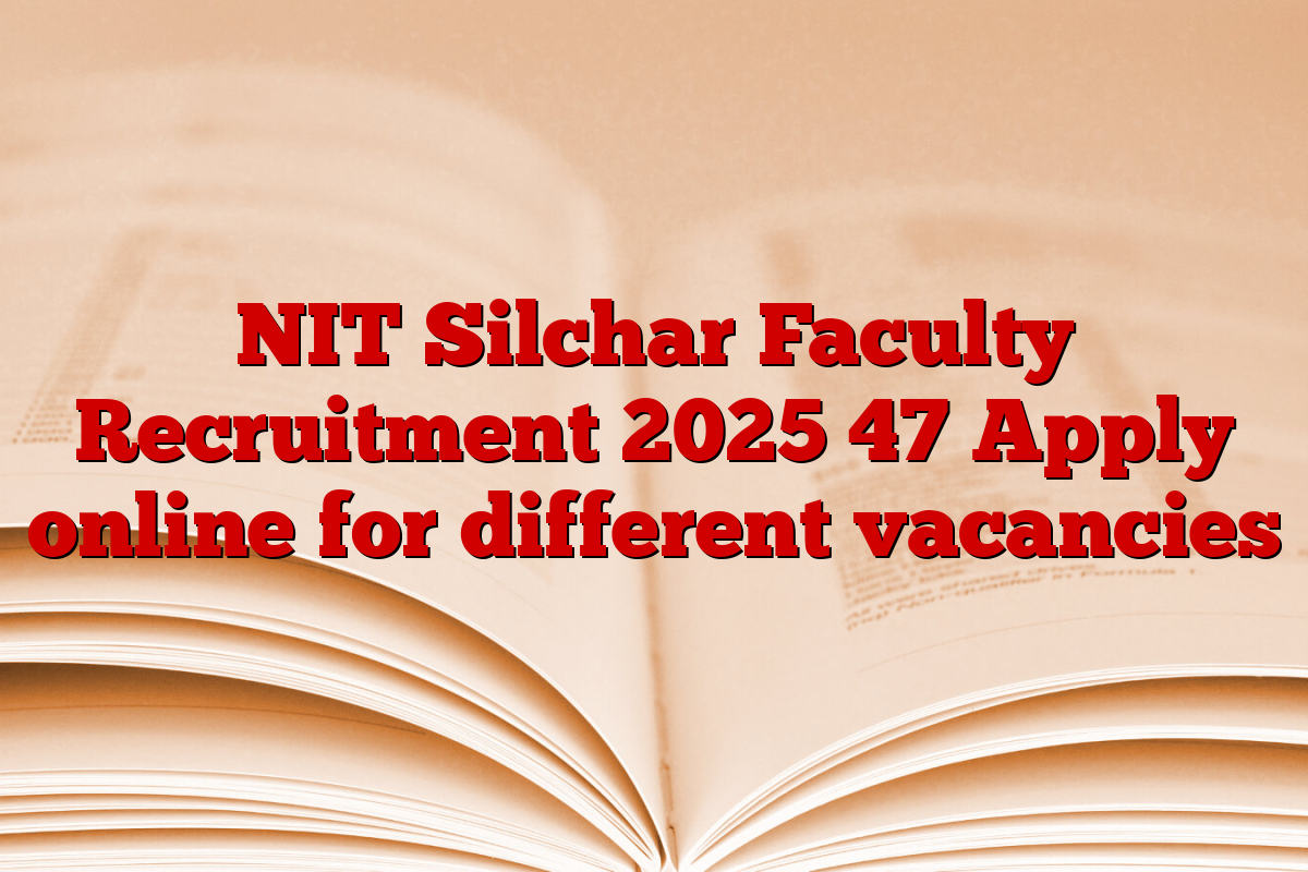 NIT Silchar Faculty Recruitment 2025 47 Apply online for different vacancies