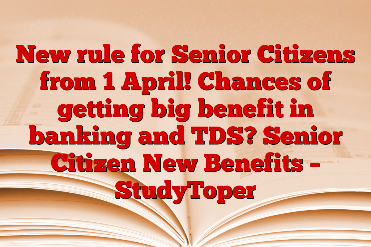 New rule for Senior Citizens from 1 April! Chances of getting big benefit in banking and TDS? Senior Citizen New Benefits – StudyToper