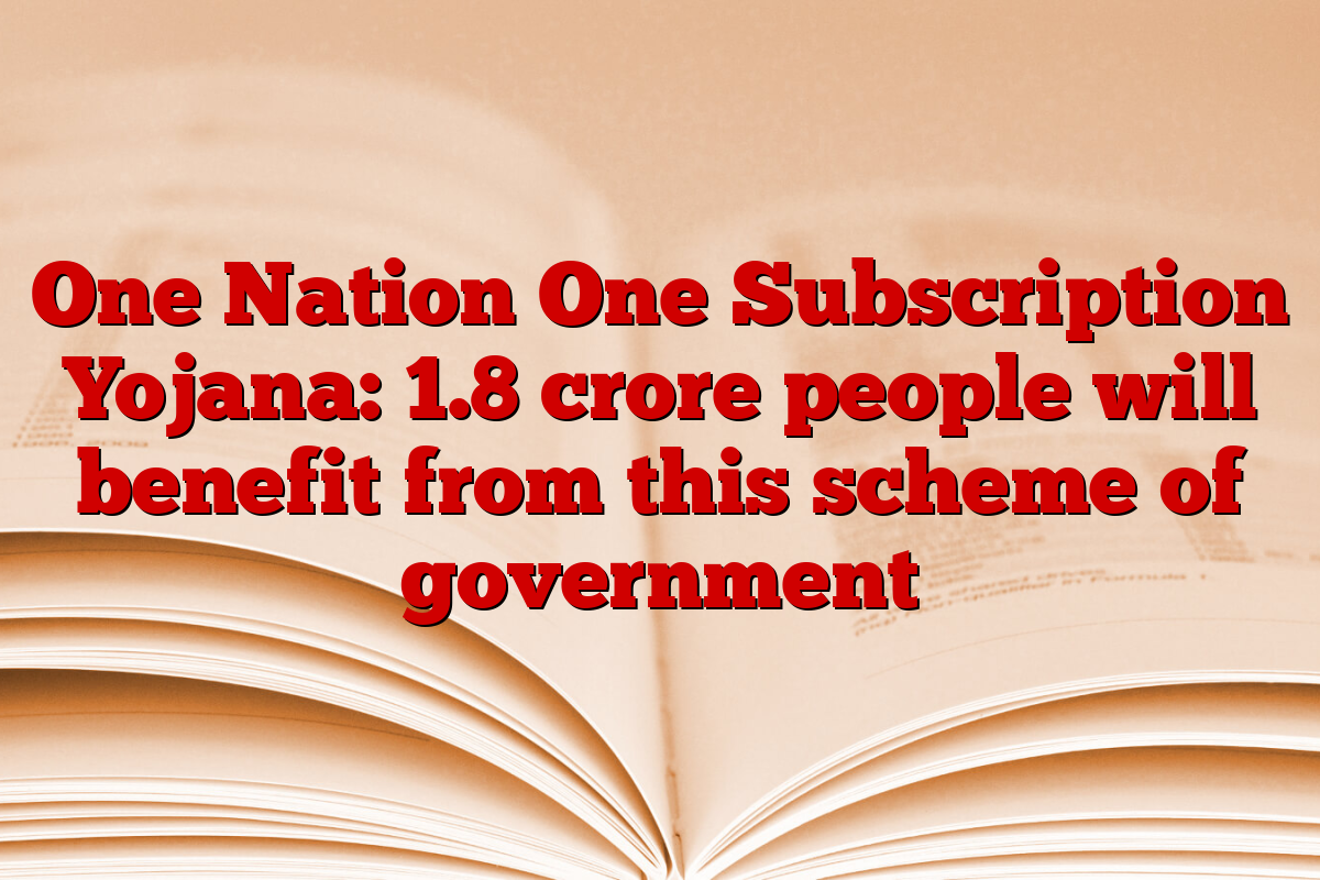 One Nation One Subscription Yojana: 1.8 crore people will benefit from this scheme of government