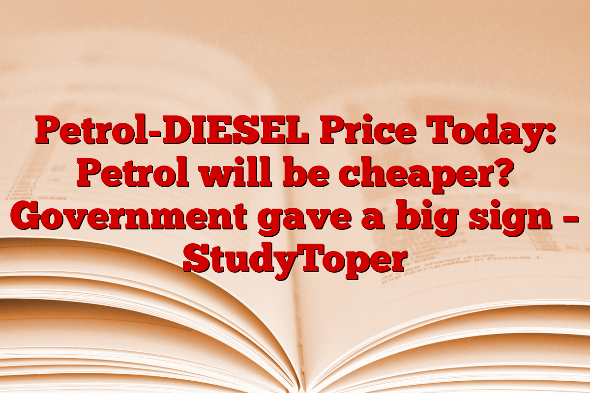 Petrol-DIESEL Price Today: Petrol will be cheaper? Government gave a big sign – StudyToper