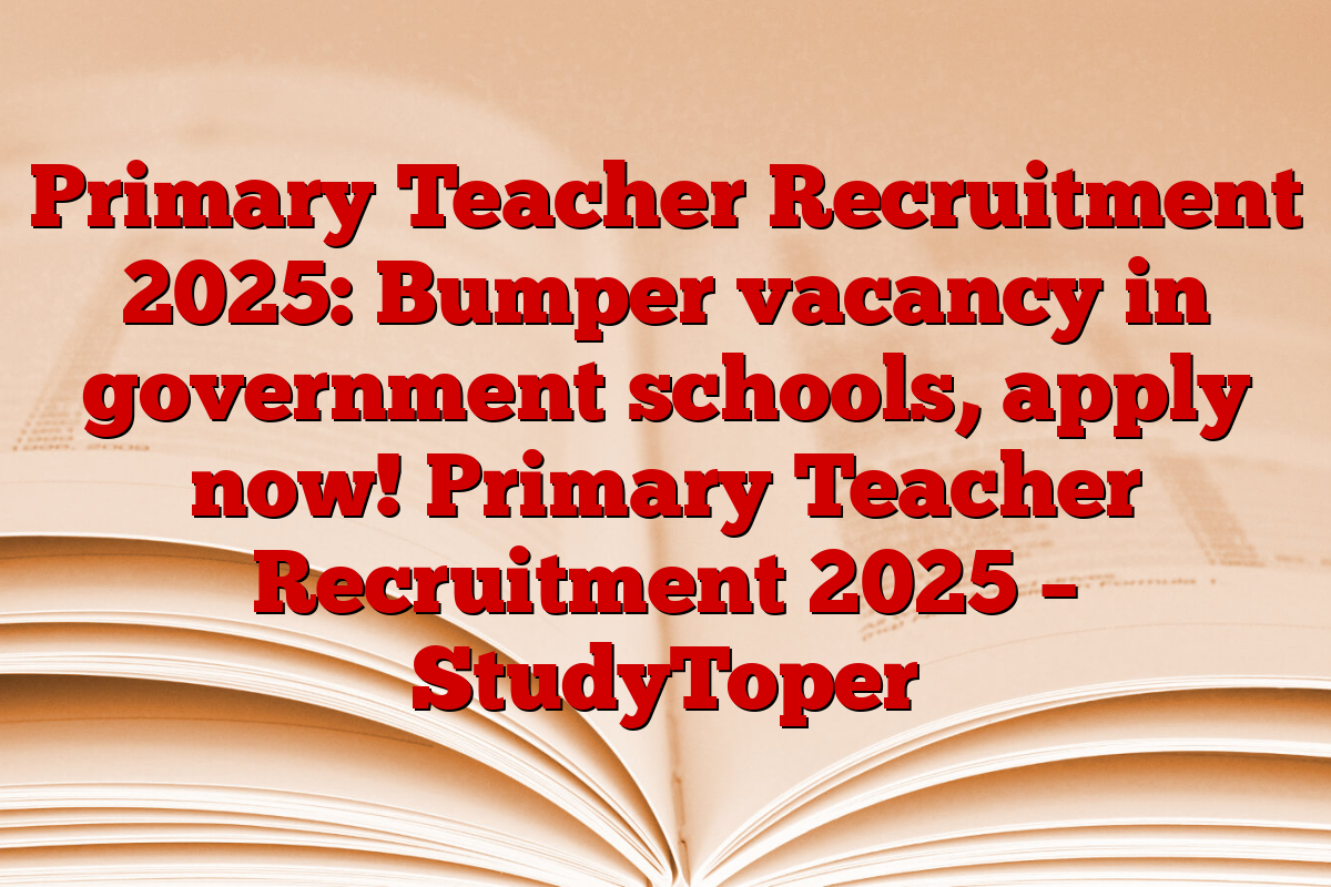 Primary Teacher Recruitment 2025: Bumper vacancy in government schools, apply now! Primary Teacher Recruitment 2025 – StudyToper