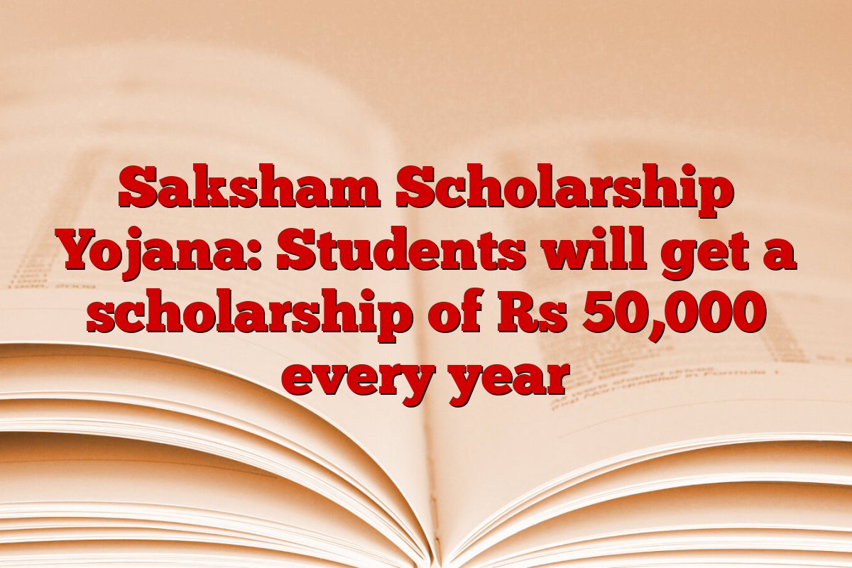 Saksham Scholarship Yojana: Students will get a scholarship of Rs 50,000 every year