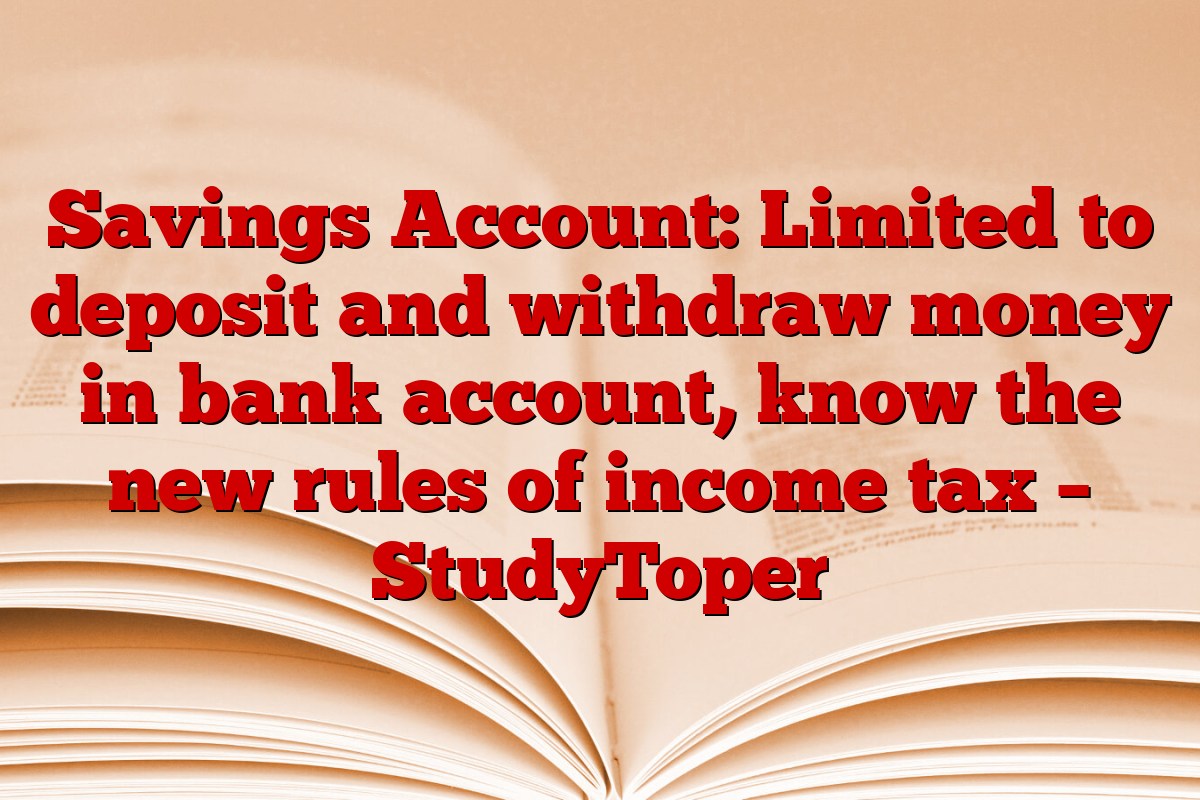 Savings Account: Limited to deposit and withdraw money in bank account, know the new rules of income tax – StudyToper