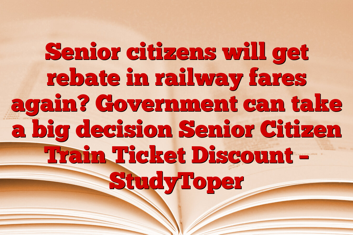 Senior citizens will get rebate in railway fares again? Government can take a big decision Senior Citizen Train Ticket Discount – StudyToper