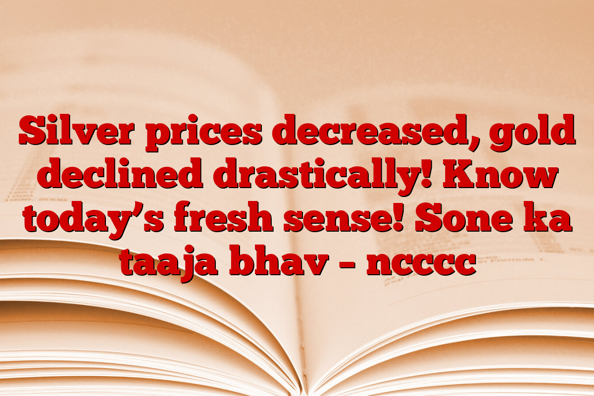 Silver prices decreased, gold declined drastically! Know today’s fresh sense! Sone ka taaja bhav – ncccc