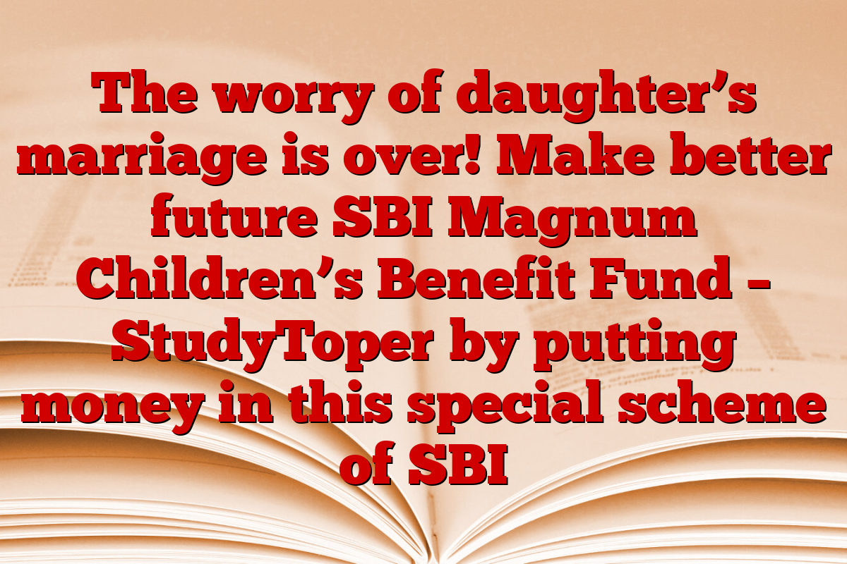 The worry of daughter’s marriage is over! Make better future SBI Magnum Children’s Benefit Fund – StudyToper by putting money in this special scheme of SBI