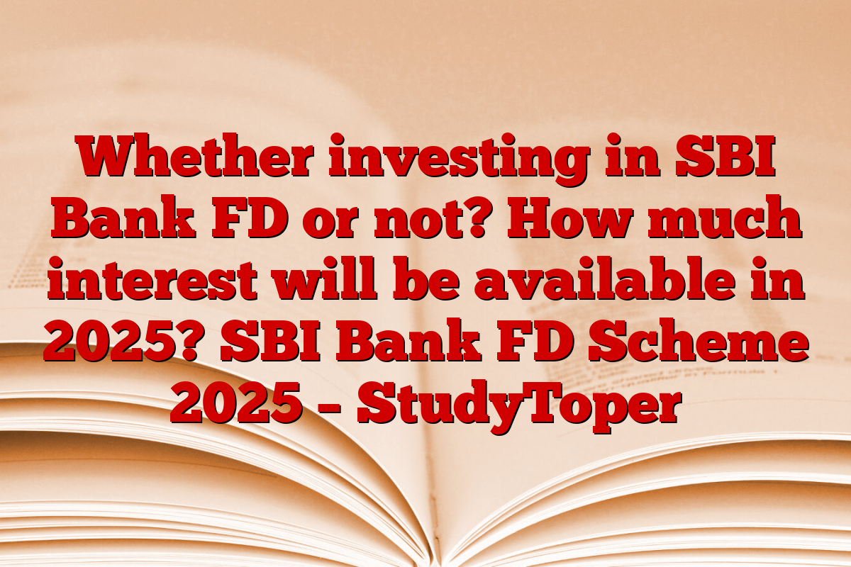 Whether investing in SBI Bank FD or not? How much interest will be available in 2025? SBI Bank FD Scheme 2025 – StudyToper