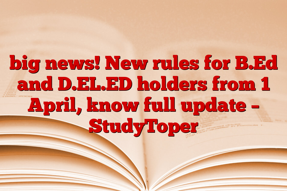 big news! New rules for B.Ed and D.EL.ED holders from 1 April, know full update – StudyToper