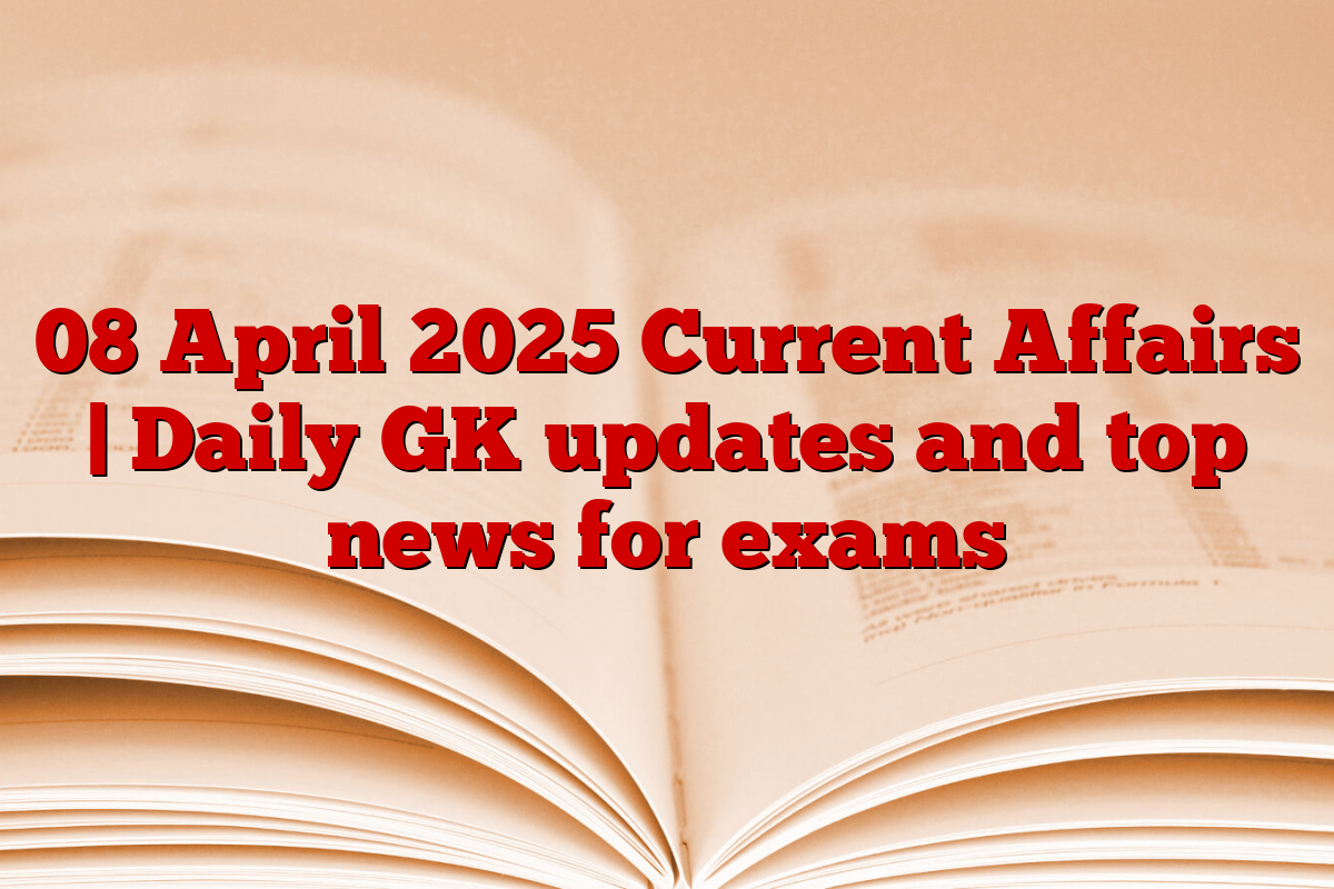 08 April 2025 Current Affairs | Daily GK updates and top news for exams