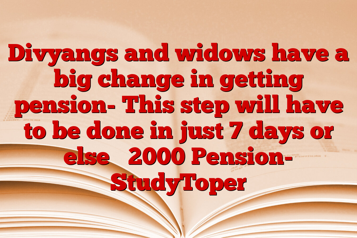 Divyangs and widows have a big change in getting pension- This step will have to be done in just 7 days or else ₹ 2000 Pension- StudyToper