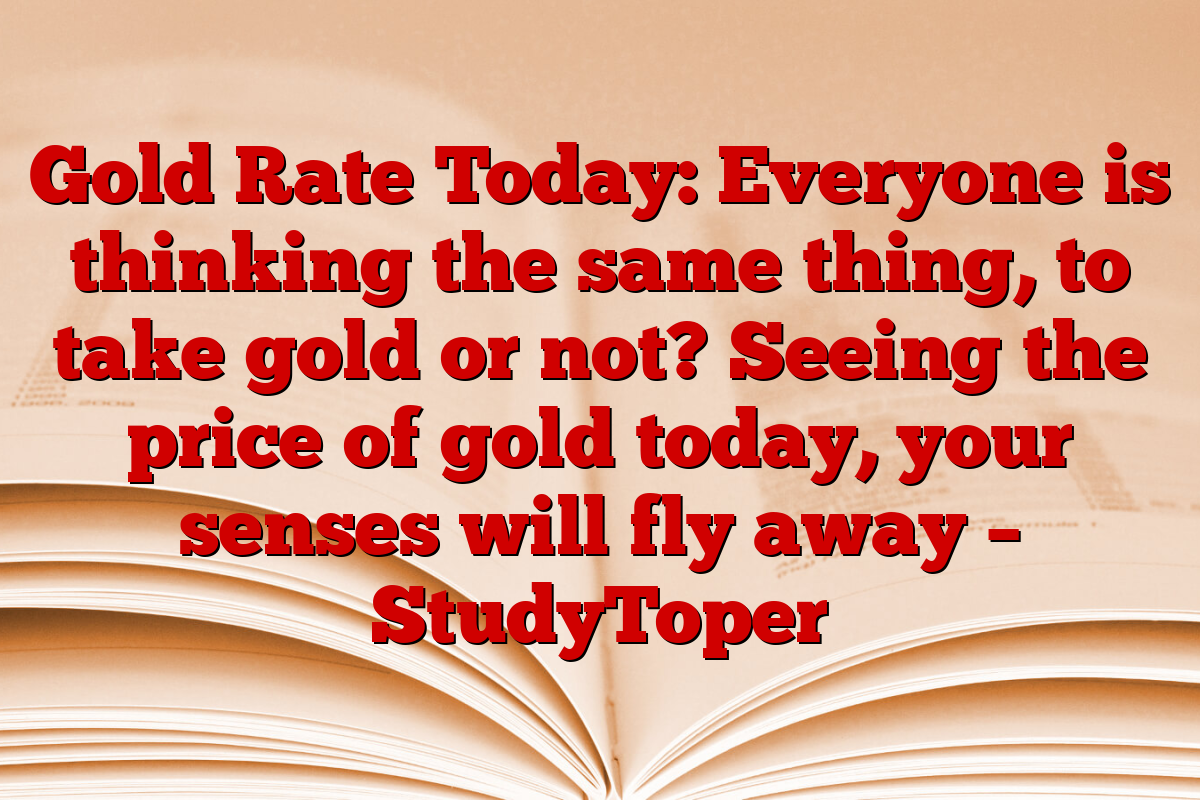 Gold Rate Today: Everyone is thinking the same thing, to take gold or not? Seeing the price of gold today, your senses will fly away – StudyToper