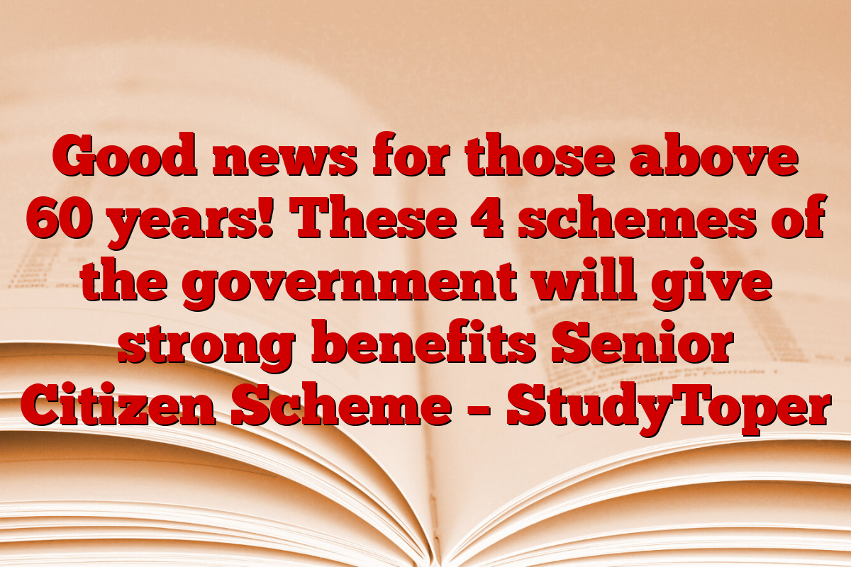 Good news for those above 60 years! These 4 schemes of the government will give strong benefits Senior Citizen Scheme – StudyToper
