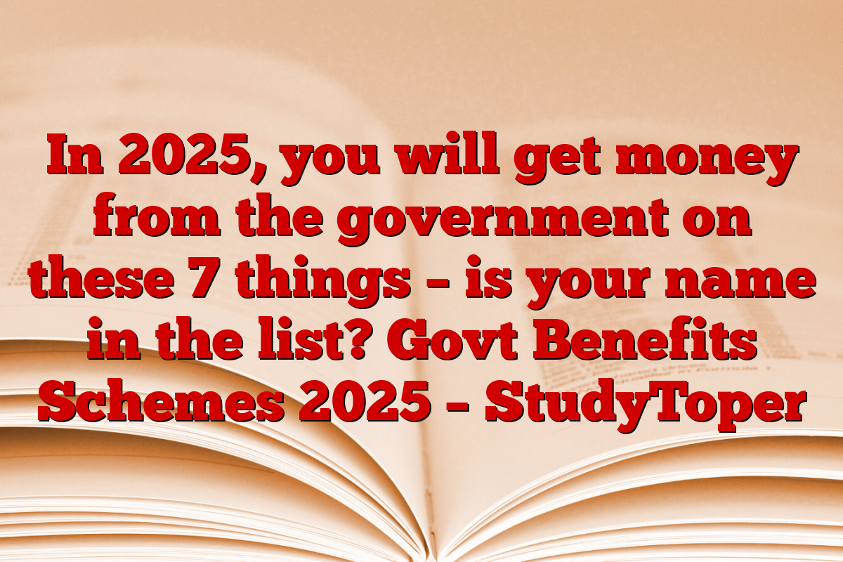 In 2025, you will get money from the government on these 7 things – is your name in the list? Govt Benefits Schemes 2025 – StudyToper
