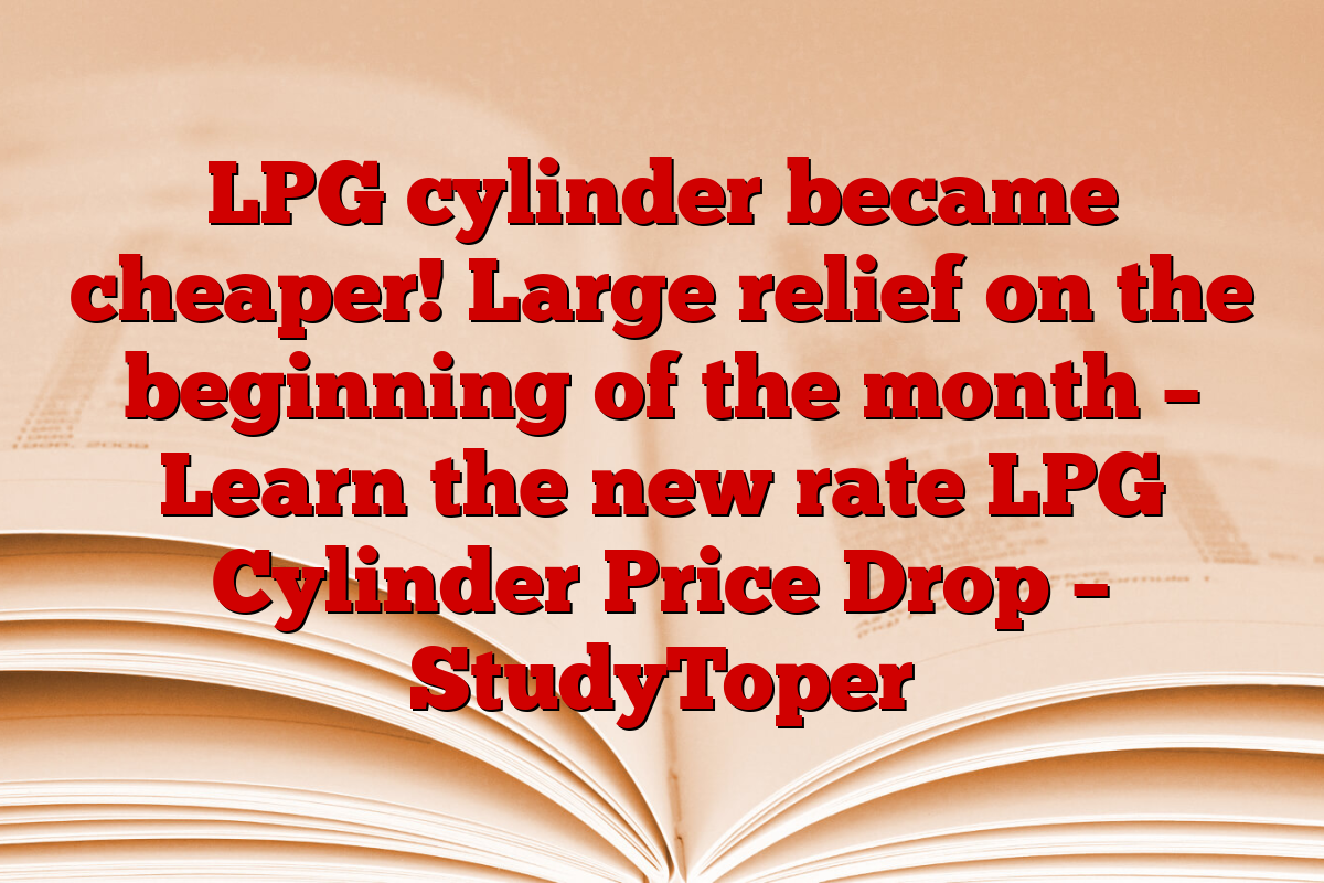 LPG cylinder became cheaper! Large relief on the beginning of the month – Learn the new rate LPG Cylinder Price Drop – StudyToper