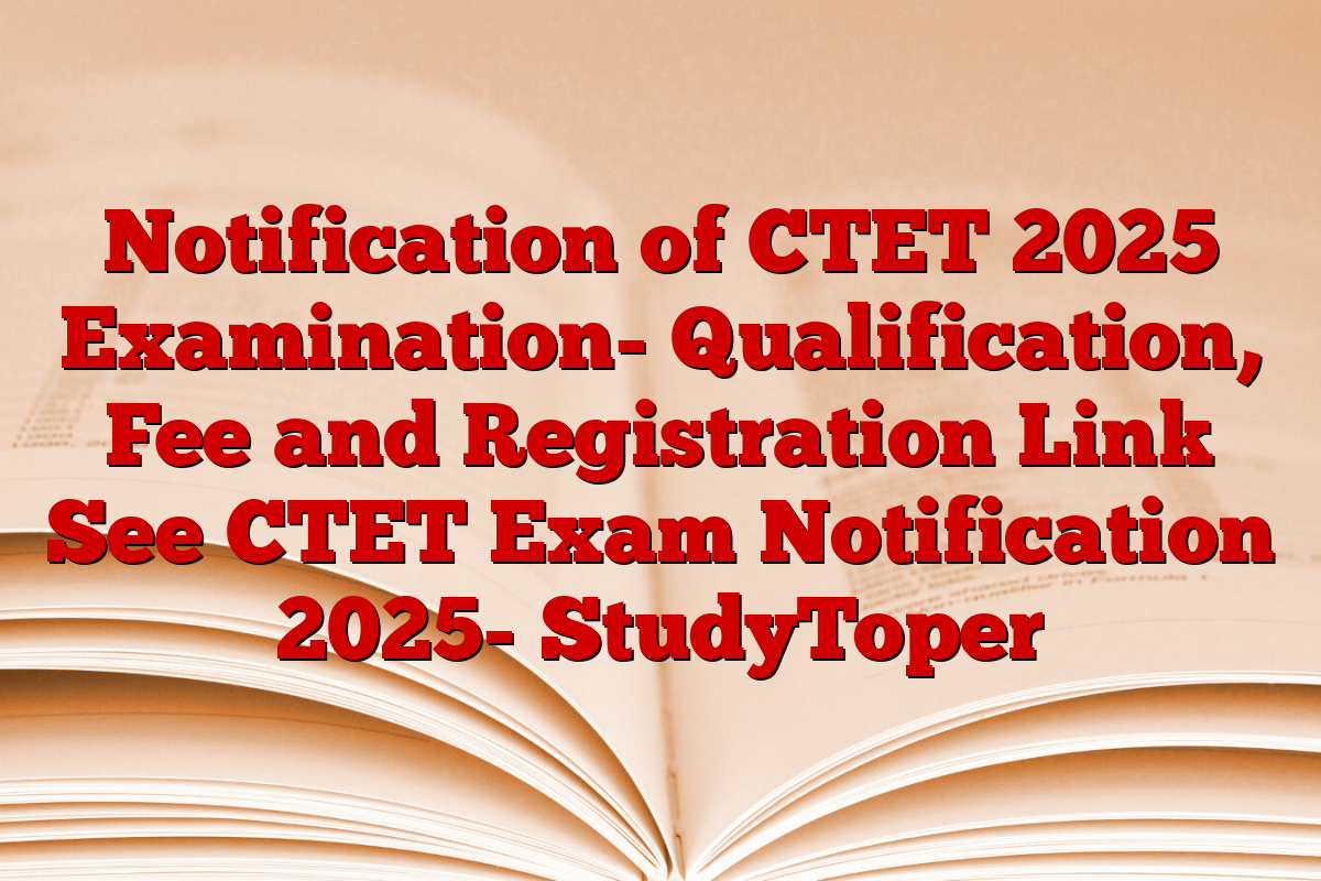 Notification of CTET 2025 Examination- Qualification, Fee and Registration Link See CTET Exam Notification 2025- StudyToper