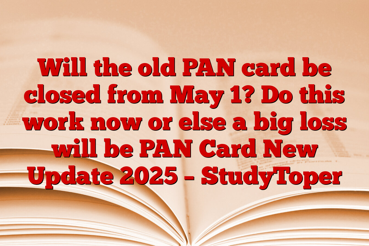 Will the old PAN card be closed from May 1? Do this work now or else a big loss will be PAN Card New Update 2025 – StudyToper
