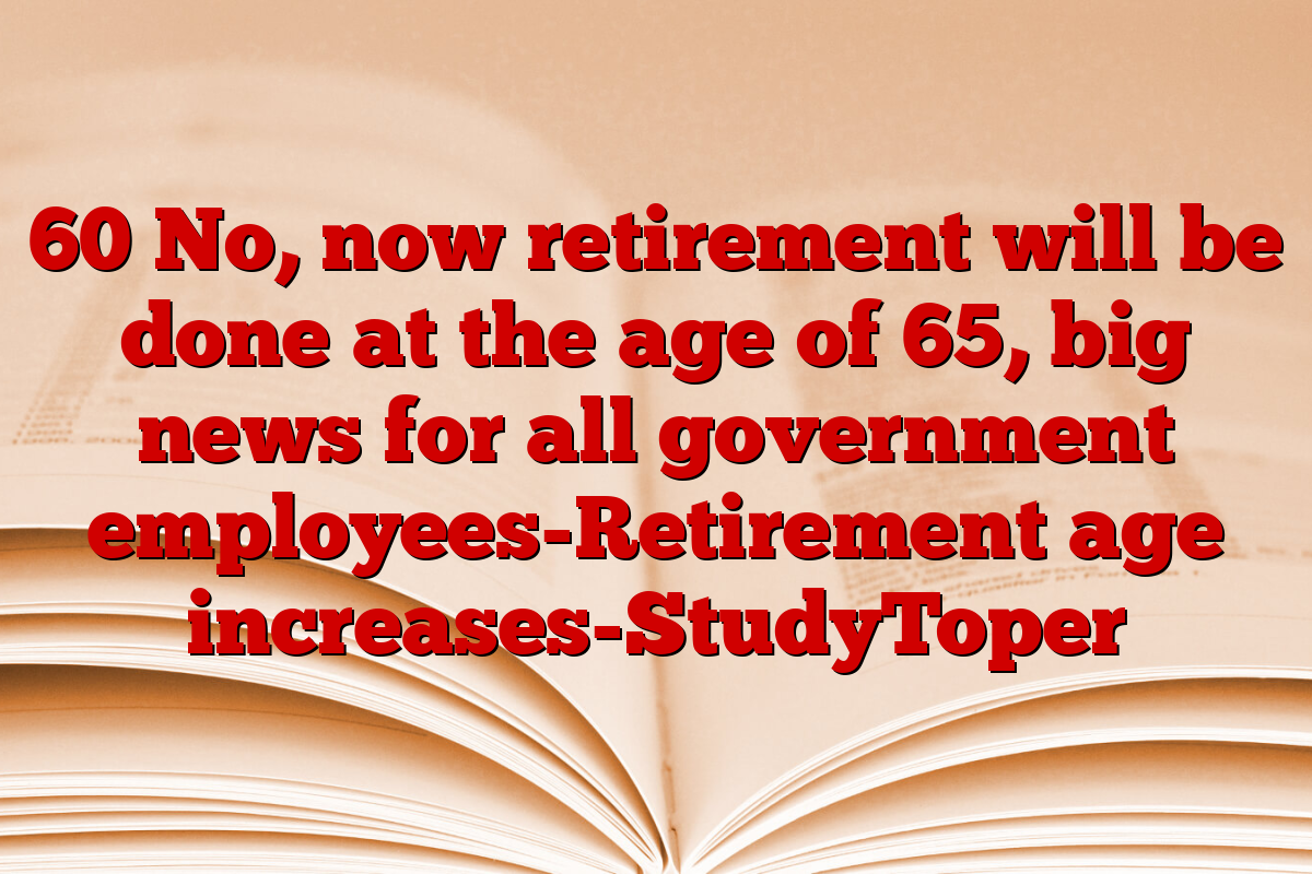 60 No, now retirement will be done at the age of 65, big news for all government employees-Retirement age increases-StudyToper