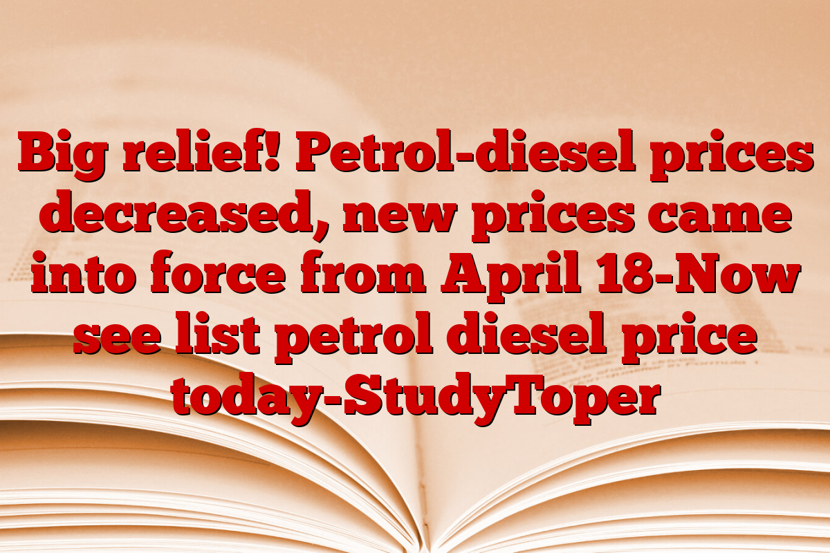 Big relief! Petrol-diesel prices decreased, new prices came into force from April 18-Now see list petrol diesel price today-StudyToper